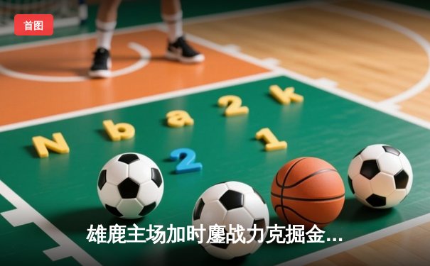 雄鹿主场加时鏖战力克掘金，字母哥43分创新赛季新高