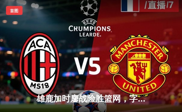 雄鹿加时鏖战险胜篮网，字母哥36+12+5主宰关键时刻