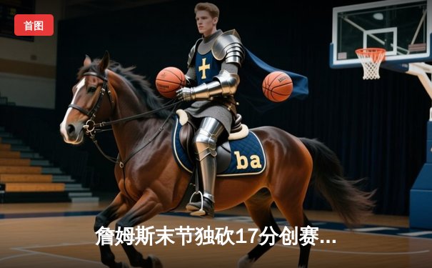 詹姆斯末节独砍17分创赛季新高 湖人加时逆转雄鹿迎四连胜