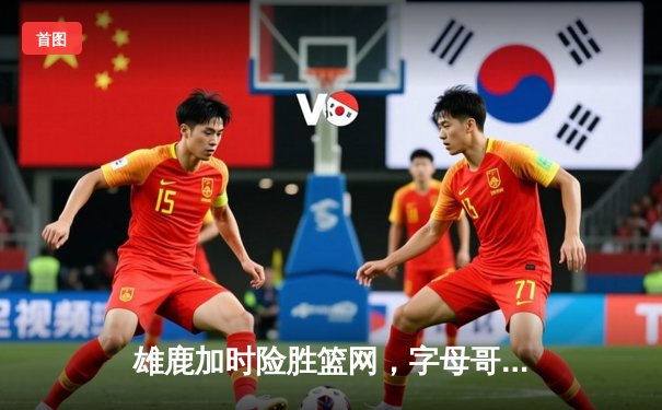 雄鹿加时险胜篮网，字母哥44+14+6主宰关键战役