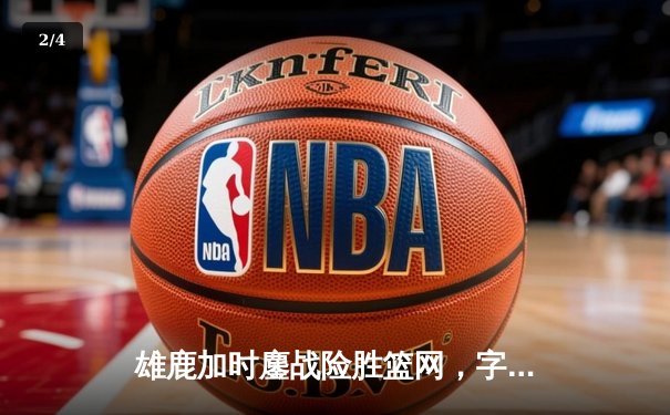 雄鹿加时鏖战险胜篮网，字母哥44分导演逆转好戏 - 2