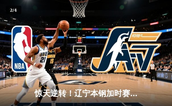 惊天逆转！辽宁本钢加时赛险胜广东宏远，赵继伟35分创生涯新高 - 2