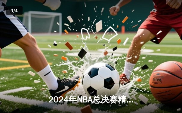 2024年NBA总决赛精彩收官，凯尔特人4-1击败独行侠，时隔16年再夺总冠军 - 3