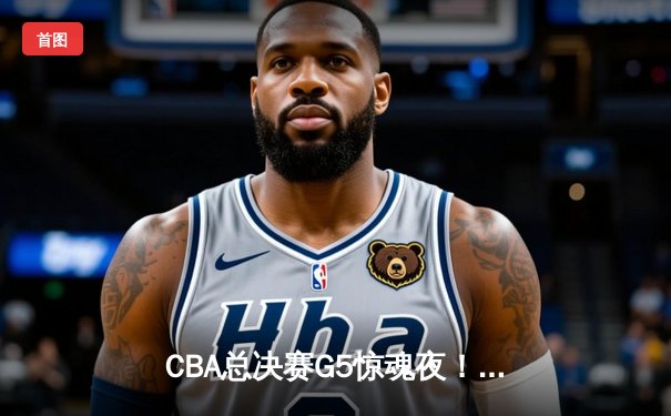CBA总决赛G5惊魂夜！辽宁男篮逆转广东加冕三连冠，赵继伟斩获FMVP