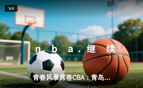 青春风暴席卷CBA：青岛加时险胜浙江，杨瀚森22+15闪耀全场 - 3