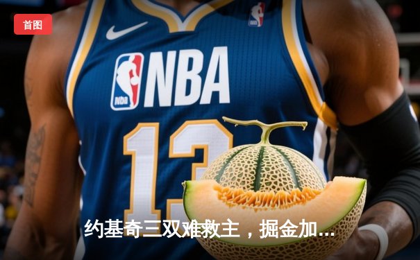 约基奇三双难救主，掘金加时惜败森林狼总分2-2，爱德华兹44分统治天王山