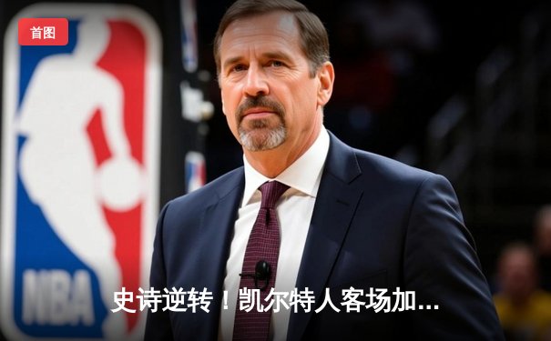 史诗逆转！凯尔特人客场加时险胜热火，塔图姆31分主宰关键时刻